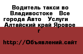 Водитель такси во Владивостоке - Все города Авто » Услуги   . Алтайский край,Яровое г.